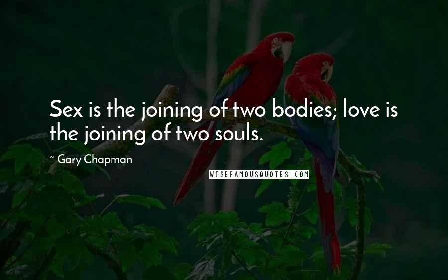 Gary Chapman Quotes: Sex is the joining of two bodies; love is the joining of two souls.