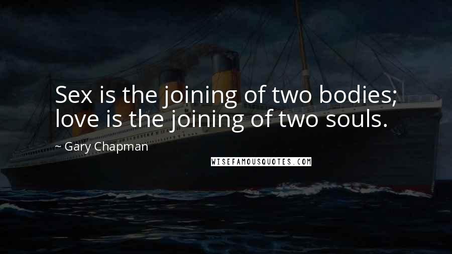 Gary Chapman Quotes: Sex is the joining of two bodies; love is the joining of two souls.