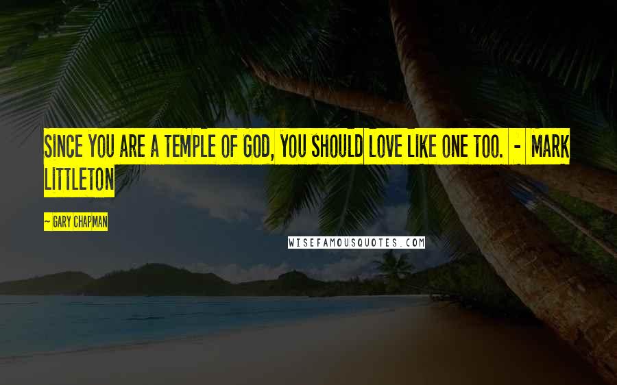 Gary Chapman Quotes: Since you are a temple of God, you should love like one too. - Mark Littleton