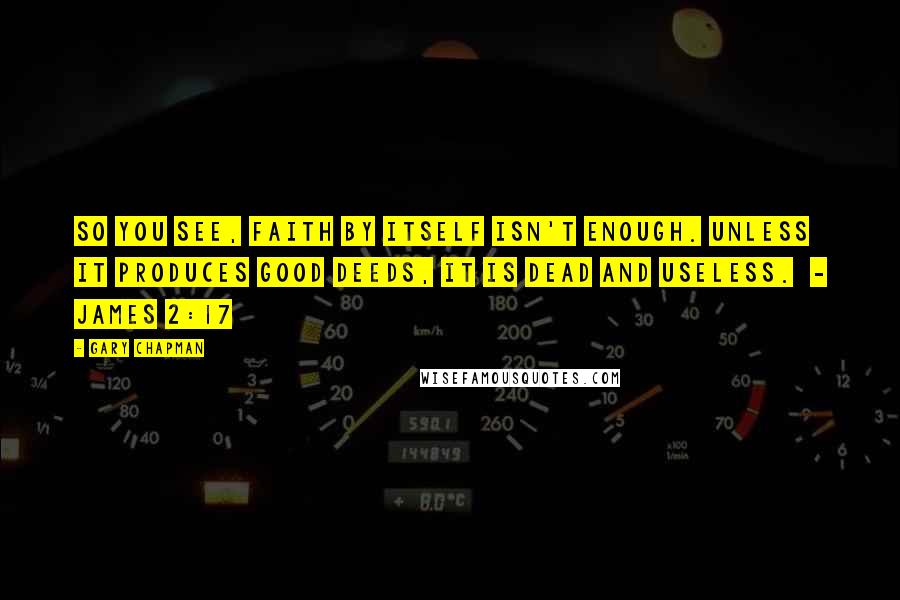Gary Chapman Quotes: So you see, faith by itself isn't enough. Unless it produces good deeds, it is dead and useless. - James 2:17