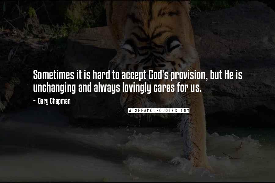 Gary Chapman Quotes: Sometimes it is hard to accept God's provision, but He is unchanging and always lovingly cares for us.