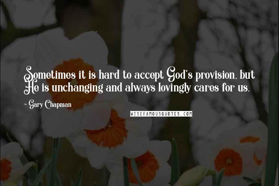 Gary Chapman Quotes: Sometimes it is hard to accept God's provision, but He is unchanging and always lovingly cares for us.