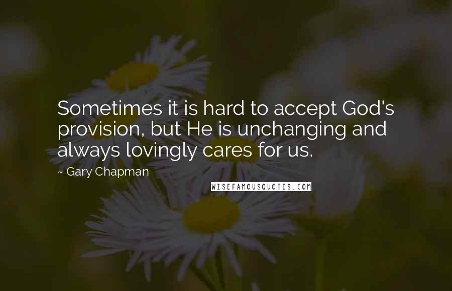 Gary Chapman Quotes: Sometimes it is hard to accept God's provision, but He is unchanging and always lovingly cares for us.