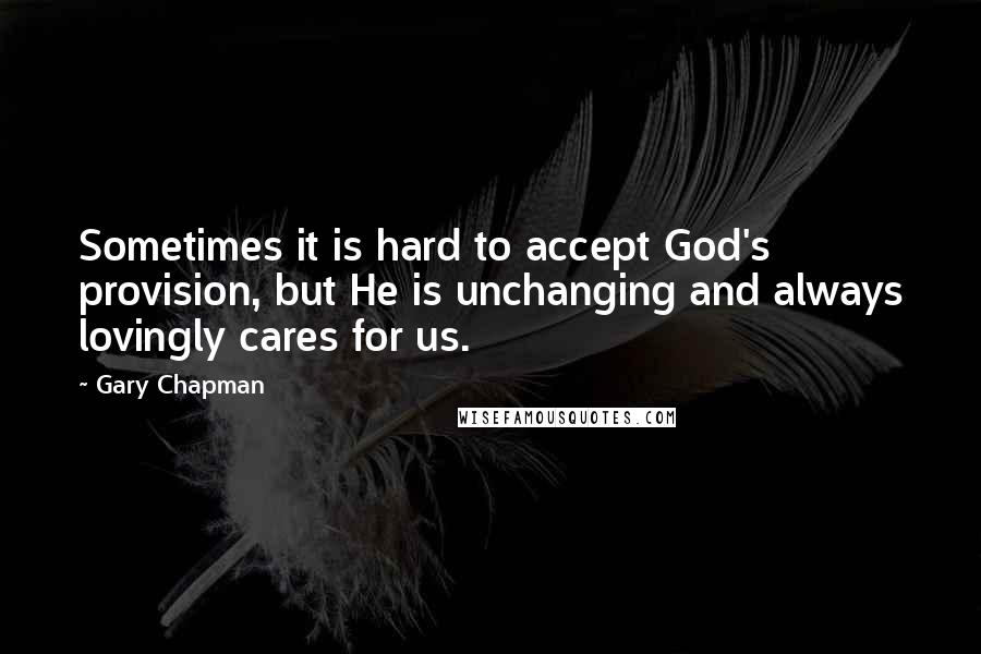 Gary Chapman Quotes: Sometimes it is hard to accept God's provision, but He is unchanging and always lovingly cares for us.