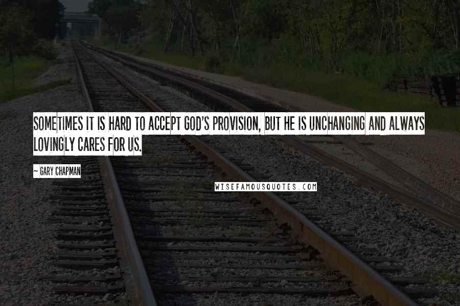 Gary Chapman Quotes: Sometimes it is hard to accept God's provision, but He is unchanging and always lovingly cares for us.