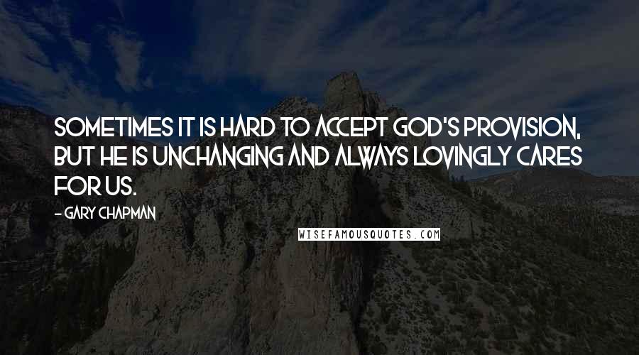 Gary Chapman Quotes: Sometimes it is hard to accept God's provision, but He is unchanging and always lovingly cares for us.