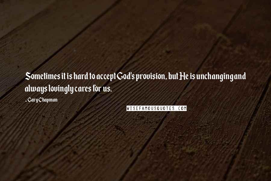 Gary Chapman Quotes: Sometimes it is hard to accept God's provision, but He is unchanging and always lovingly cares for us.