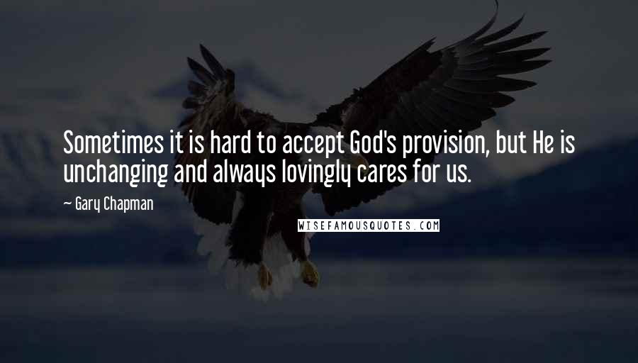 Gary Chapman Quotes: Sometimes it is hard to accept God's provision, but He is unchanging and always lovingly cares for us.