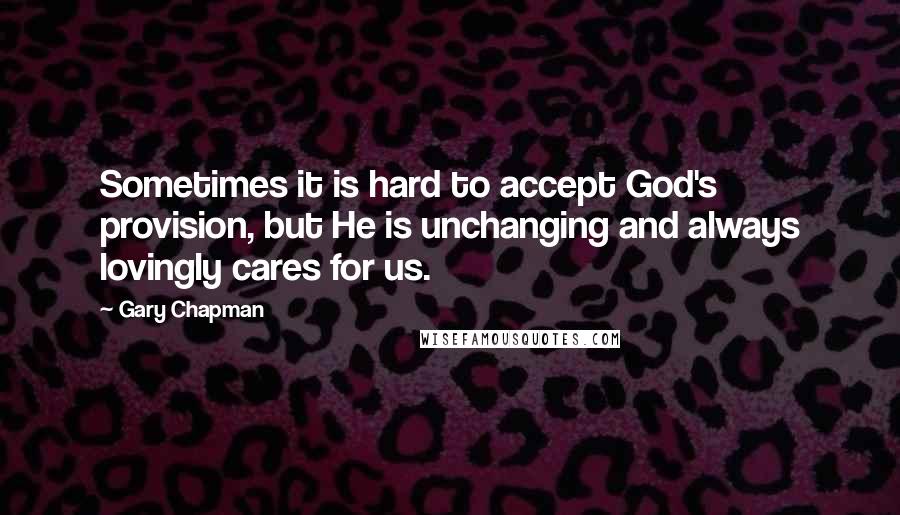 Gary Chapman Quotes: Sometimes it is hard to accept God's provision, but He is unchanging and always lovingly cares for us.