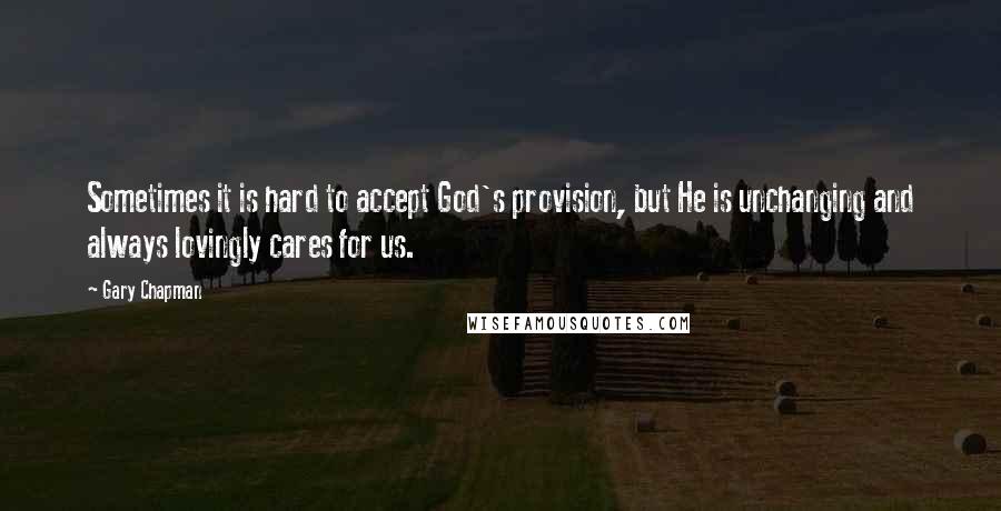 Gary Chapman Quotes: Sometimes it is hard to accept God's provision, but He is unchanging and always lovingly cares for us.