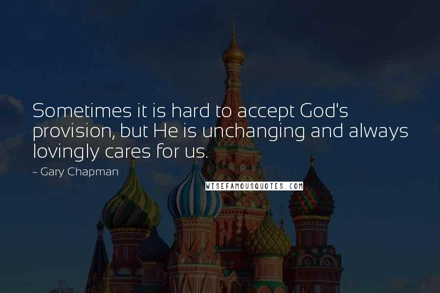 Gary Chapman Quotes: Sometimes it is hard to accept God's provision, but He is unchanging and always lovingly cares for us.