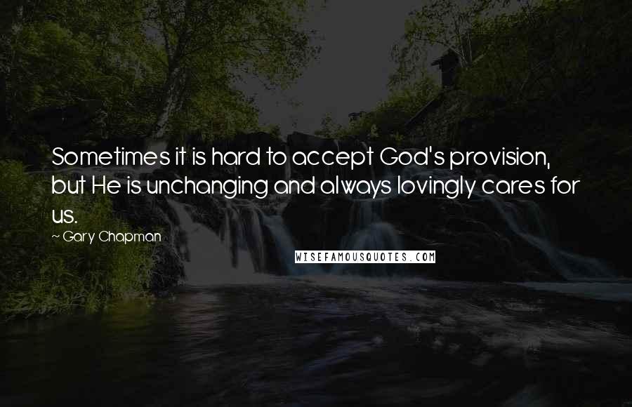 Gary Chapman Quotes: Sometimes it is hard to accept God's provision, but He is unchanging and always lovingly cares for us.