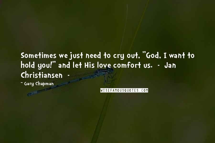 Gary Chapman Quotes: Sometimes we just need to cry out, "God, I want to hold you!" and let His love comfort us.  -  Jan Christiansen  - 