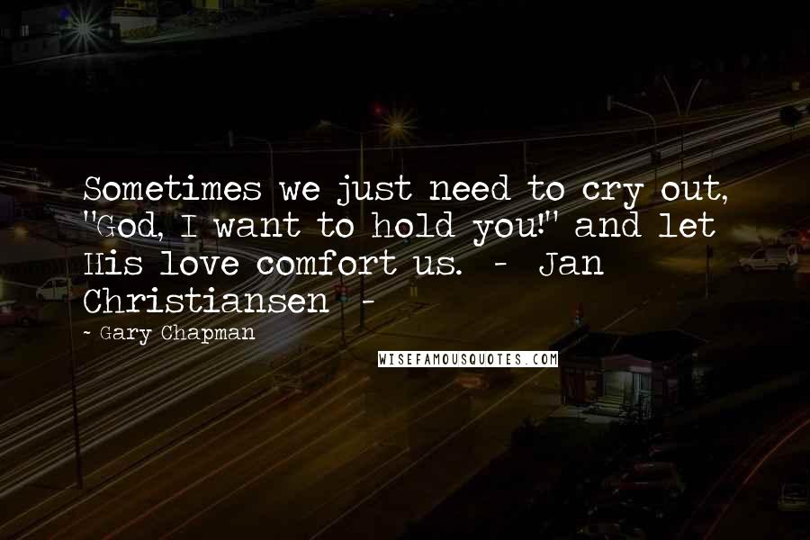 Gary Chapman Quotes: Sometimes we just need to cry out, "God, I want to hold you!" and let His love comfort us.  -  Jan Christiansen  - 