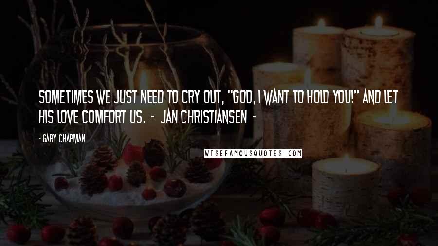 Gary Chapman Quotes: Sometimes we just need to cry out, "God, I want to hold you!" and let His love comfort us.  -  Jan Christiansen  - 