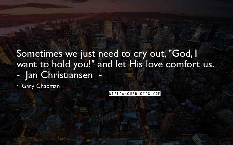 Gary Chapman Quotes: Sometimes we just need to cry out, "God, I want to hold you!" and let His love comfort us.  -  Jan Christiansen  - 