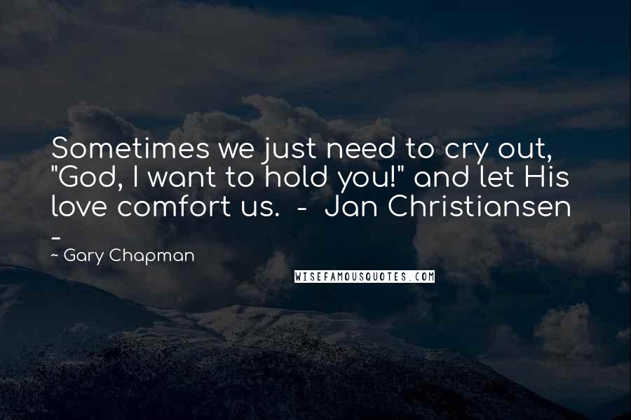Gary Chapman Quotes: Sometimes we just need to cry out, "God, I want to hold you!" and let His love comfort us.  -  Jan Christiansen  - 