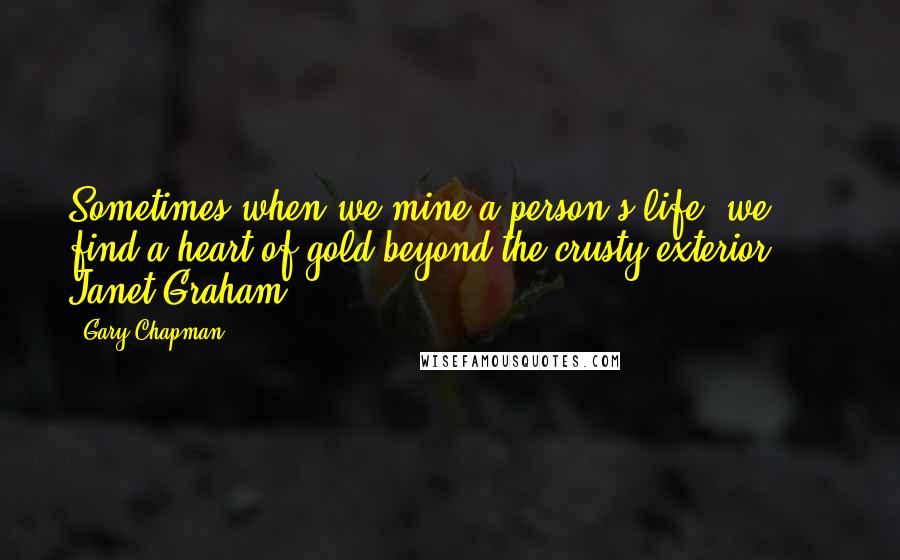 Gary Chapman Quotes: Sometimes when we mine a person's life, we find a heart of gold beyond the crusty exterior. - Janet Graham -