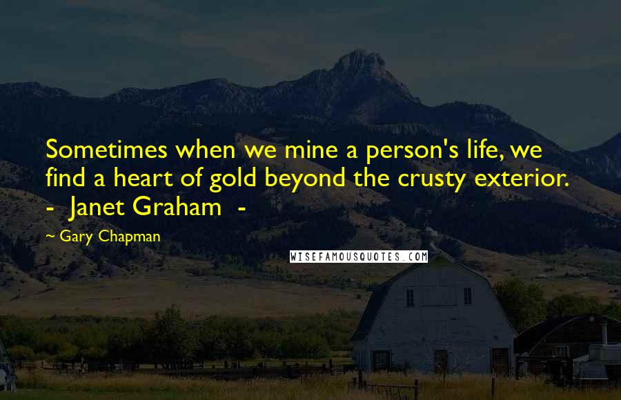 Gary Chapman Quotes: Sometimes when we mine a person's life, we find a heart of gold beyond the crusty exterior. - Janet Graham -