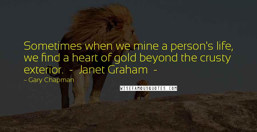 Gary Chapman Quotes: Sometimes when we mine a person's life, we find a heart of gold beyond the crusty exterior. - Janet Graham -