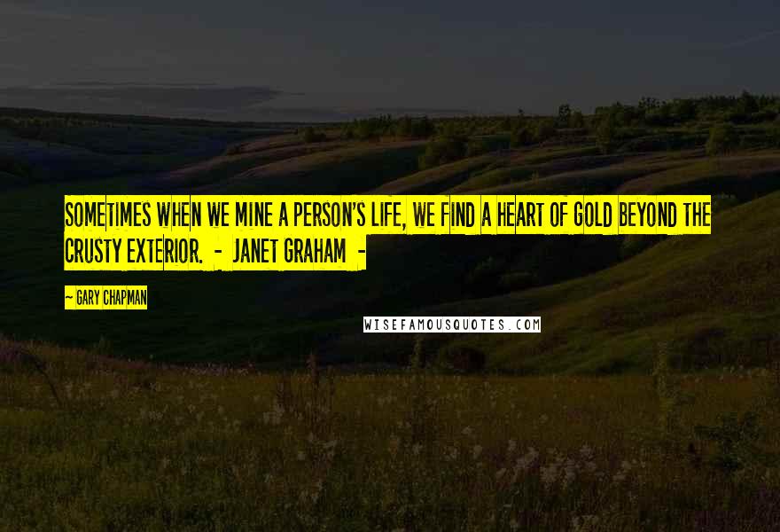 Gary Chapman Quotes: Sometimes when we mine a person's life, we find a heart of gold beyond the crusty exterior. - Janet Graham -