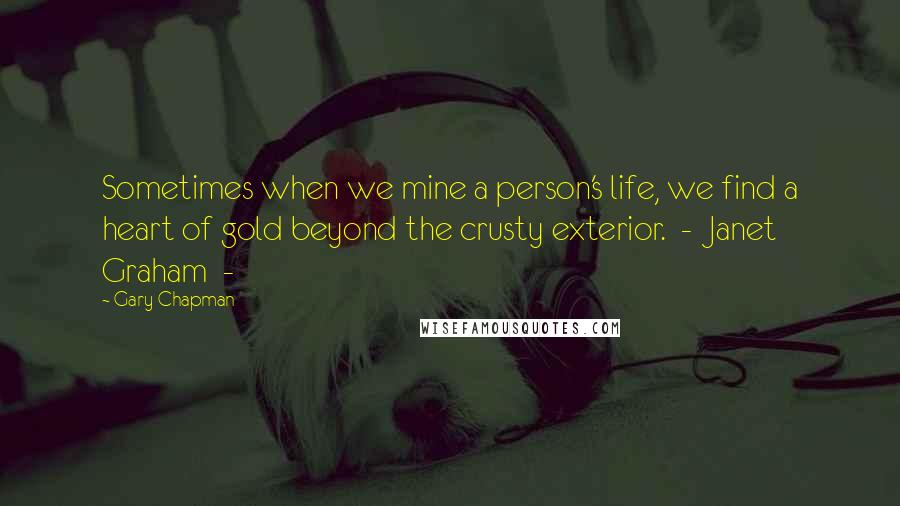 Gary Chapman Quotes: Sometimes when we mine a person's life, we find a heart of gold beyond the crusty exterior. - Janet Graham -