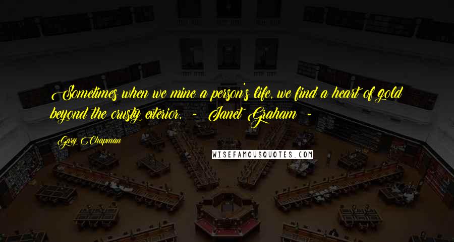 Gary Chapman Quotes: Sometimes when we mine a person's life, we find a heart of gold beyond the crusty exterior. - Janet Graham -