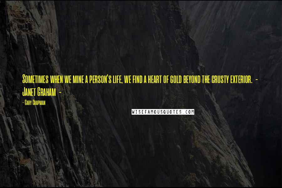 Gary Chapman Quotes: Sometimes when we mine a person's life, we find a heart of gold beyond the crusty exterior. - Janet Graham -