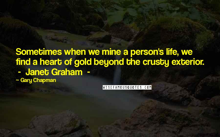 Gary Chapman Quotes: Sometimes when we mine a person's life, we find a heart of gold beyond the crusty exterior. - Janet Graham -