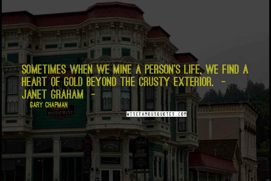 Gary Chapman Quotes: Sometimes when we mine a person's life, we find a heart of gold beyond the crusty exterior. - Janet Graham -