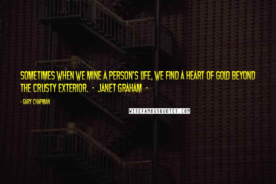 Gary Chapman Quotes: Sometimes when we mine a person's life, we find a heart of gold beyond the crusty exterior. - Janet Graham -