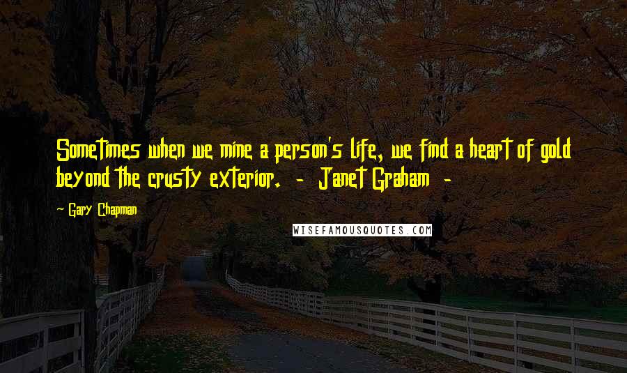 Gary Chapman Quotes: Sometimes when we mine a person's life, we find a heart of gold beyond the crusty exterior. - Janet Graham -