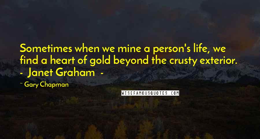 Gary Chapman Quotes: Sometimes when we mine a person's life, we find a heart of gold beyond the crusty exterior. - Janet Graham -