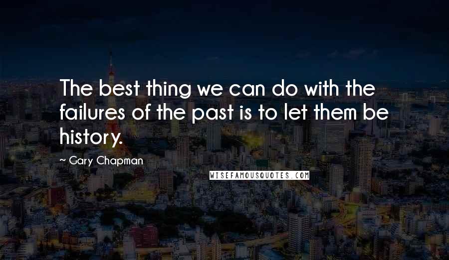 Gary Chapman Quotes: The best thing we can do with the failures of the past is to let them be history.