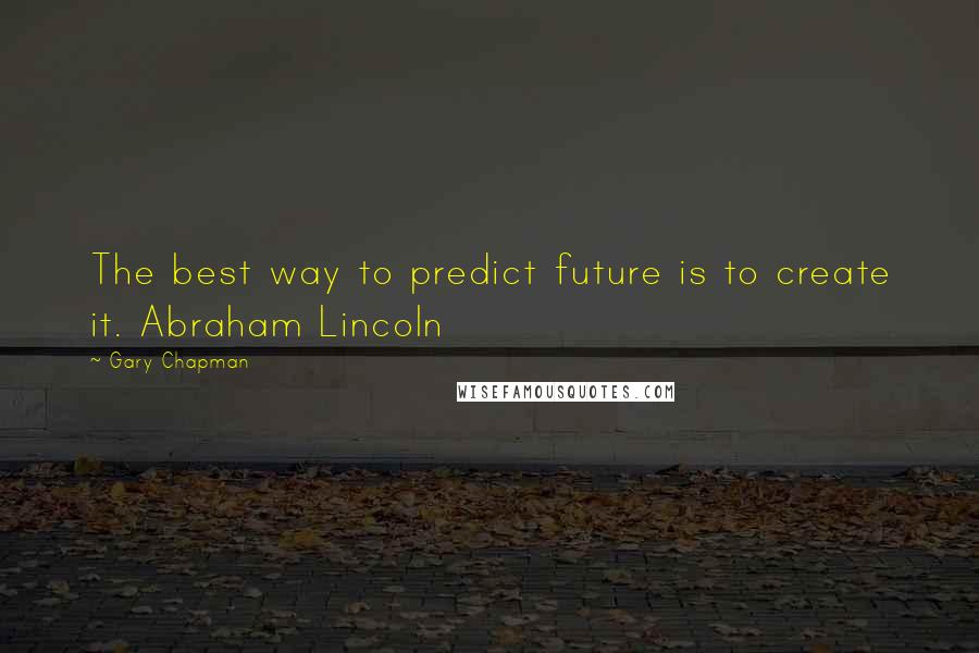 Gary Chapman Quotes: The best way to predict future is to create it. Abraham Lincoln