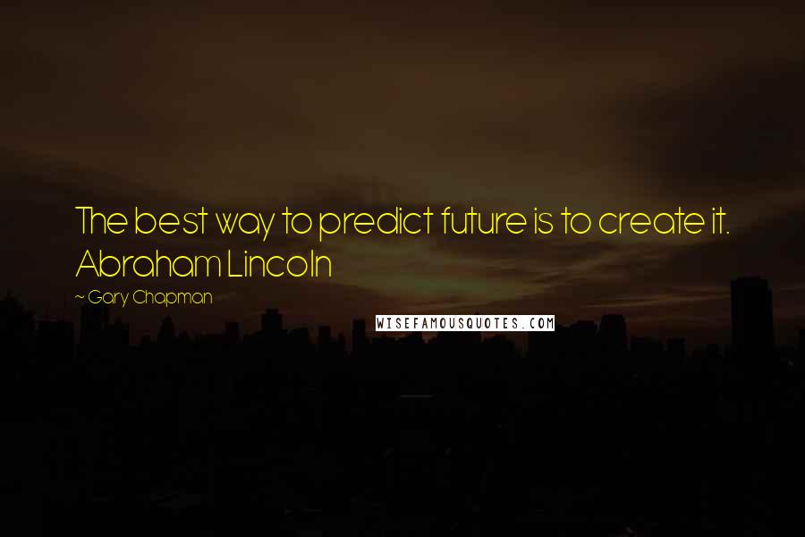 Gary Chapman Quotes: The best way to predict future is to create it. Abraham Lincoln