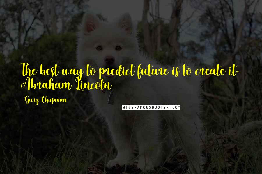 Gary Chapman Quotes: The best way to predict future is to create it. Abraham Lincoln