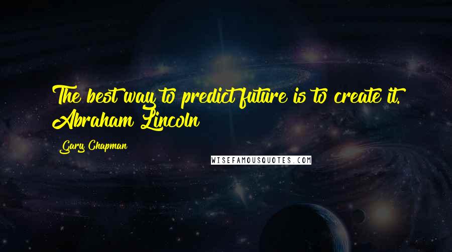 Gary Chapman Quotes: The best way to predict future is to create it. Abraham Lincoln