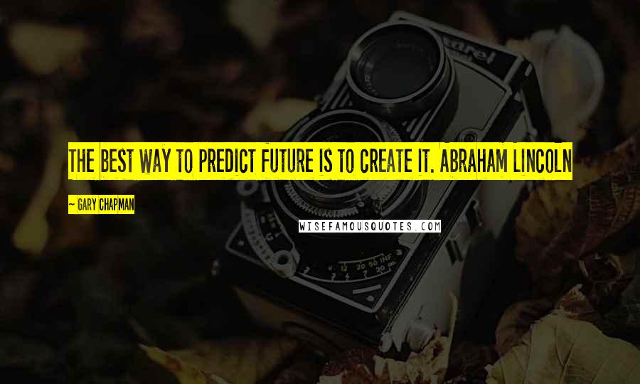 Gary Chapman Quotes: The best way to predict future is to create it. Abraham Lincoln