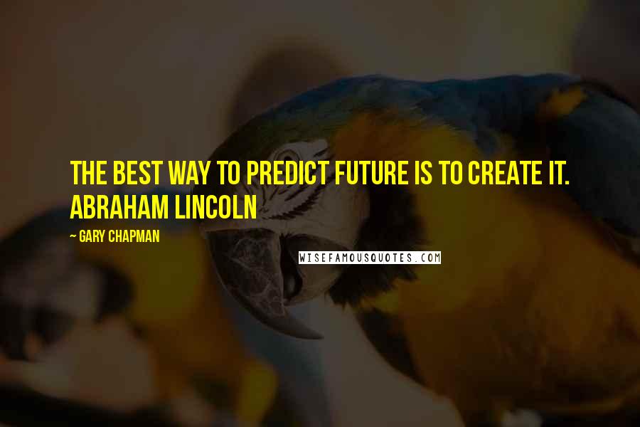 Gary Chapman Quotes: The best way to predict future is to create it. Abraham Lincoln