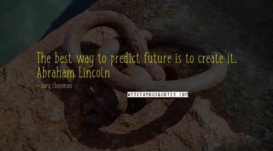 Gary Chapman Quotes: The best way to predict future is to create it. Abraham Lincoln