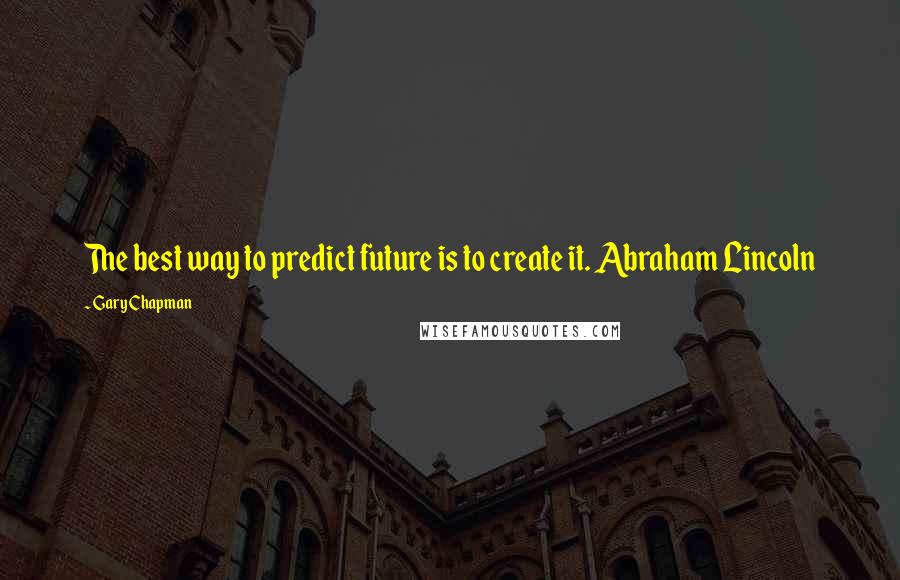 Gary Chapman Quotes: The best way to predict future is to create it. Abraham Lincoln