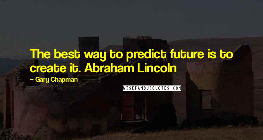 Gary Chapman Quotes: The best way to predict future is to create it. Abraham Lincoln