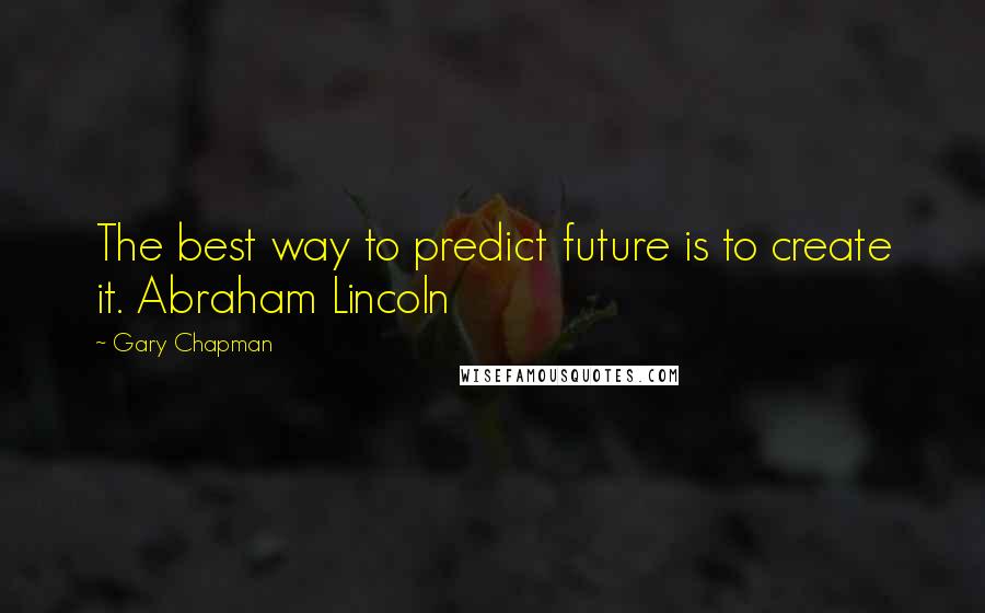 Gary Chapman Quotes: The best way to predict future is to create it. Abraham Lincoln