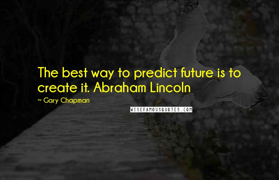 Gary Chapman Quotes: The best way to predict future is to create it. Abraham Lincoln