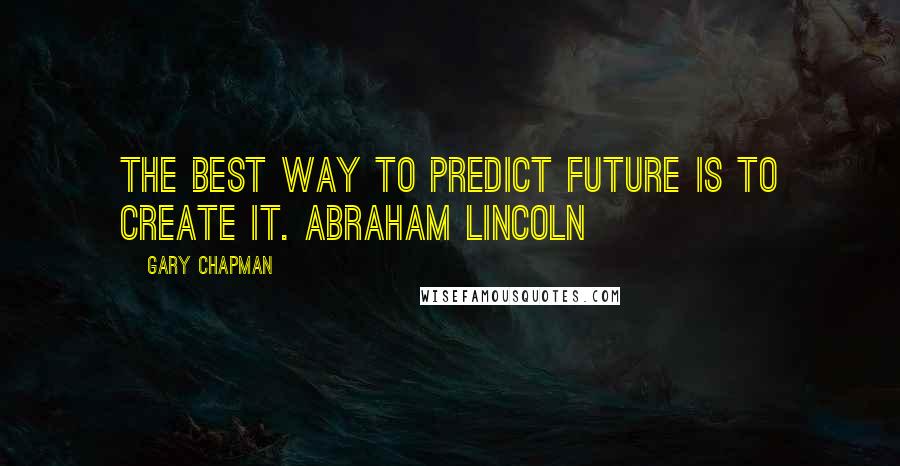 Gary Chapman Quotes: The best way to predict future is to create it. Abraham Lincoln