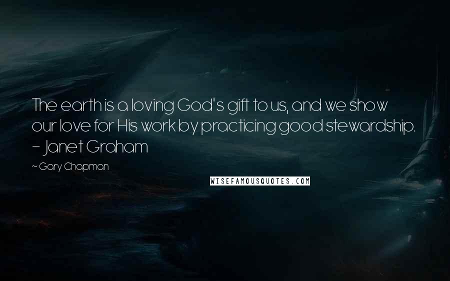 Gary Chapman Quotes: The earth is a loving God's gift to us, and we show our love for His work by practicing good stewardship. - Janet Graham
