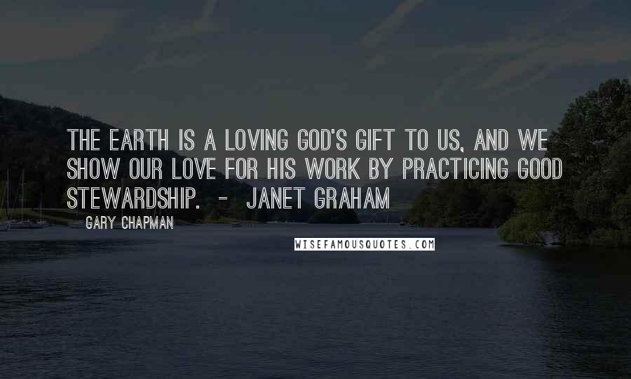 Gary Chapman Quotes: The earth is a loving God's gift to us, and we show our love for His work by practicing good stewardship. - Janet Graham