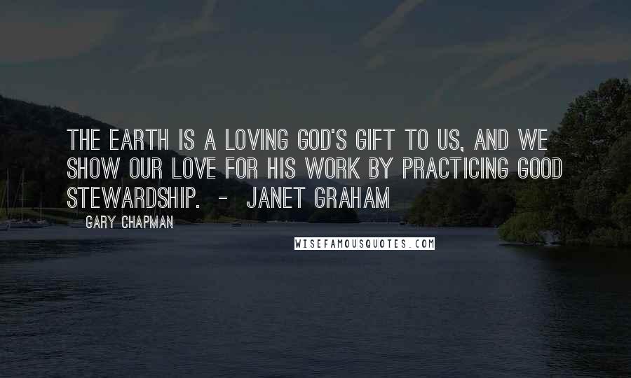 Gary Chapman Quotes: The earth is a loving God's gift to us, and we show our love for His work by practicing good stewardship.  -  Janet Graham