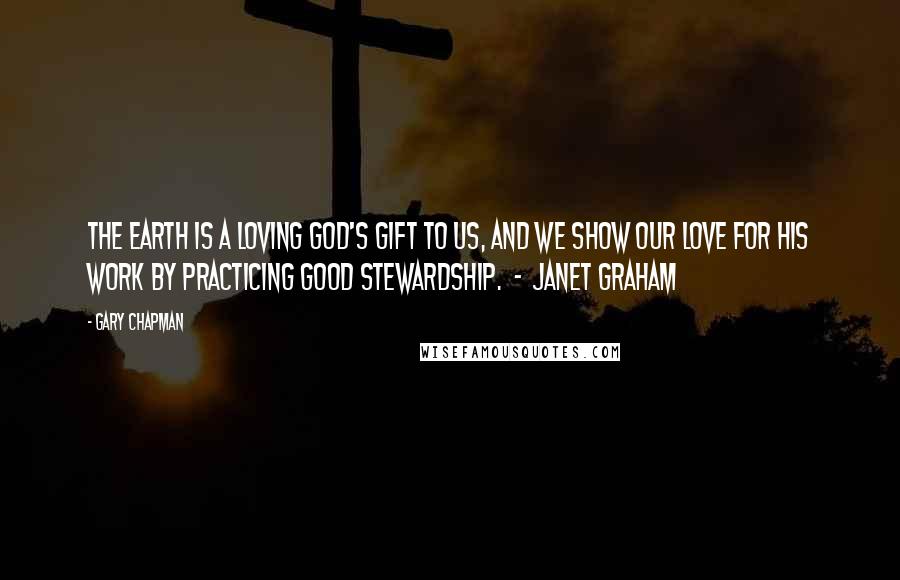 Gary Chapman Quotes: The earth is a loving God's gift to us, and we show our love for His work by practicing good stewardship.  -  Janet Graham